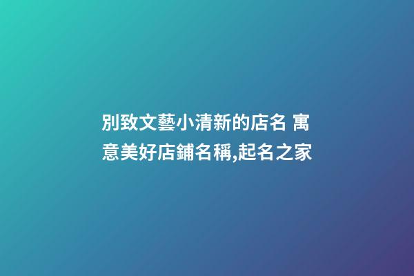 別致文藝小清新的店名 寓意美好店鋪名稱,起名之家-第1張-店鋪起名-玄機派
